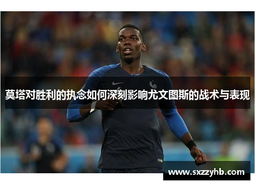 莫塔对胜利的执念如何深刻影响尤文图斯的战术与表现 莫塔对胜利的执念如何深刻影响尤文图斯的战术与表现