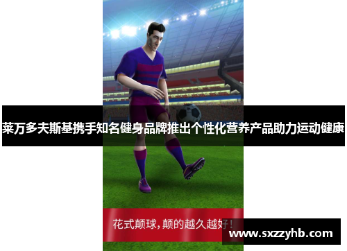 莱万多夫斯基携手知名健身品牌推出个性化营养产品助力运动健康