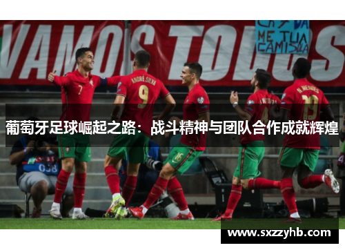 葡萄牙足球崛起之路:战斗精神与团队合作成就辉煌 葡萄牙足球崛起之路:战斗精神与团队合作成就辉煌