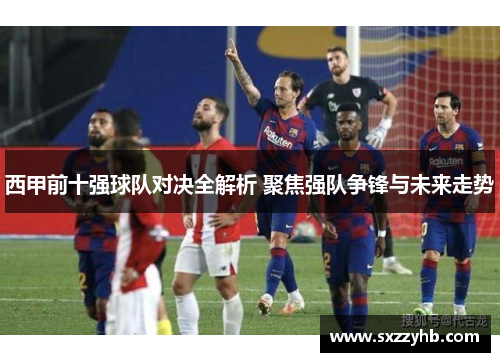 西甲前十强球队对决全解析 聚焦强队争锋与未来走势 西甲前十强球队对决全解析 聚焦强队争锋与未来走势