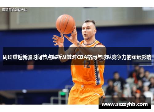 周琦重返新疆时间节点解析及其对CBA格局与球队竞争力的深远影响
