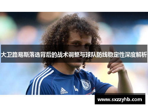 大卫路易斯落选背后的战术调整与球队防线稳定性深度解析 大卫路易斯落选背后的战术调整与球队防线稳定性深度解析