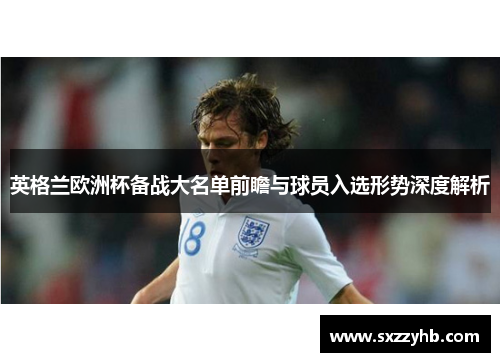 英格兰欧洲杯备战大名单前瞻与球员入选形势深度解析